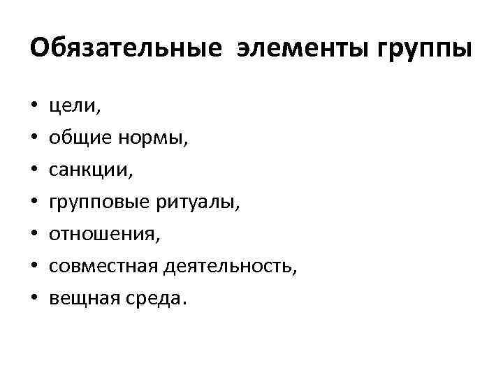 Обязательные элементы группы • • цели, общие нормы, санкции, групповые ритуалы, отношения, совместная деятельность,