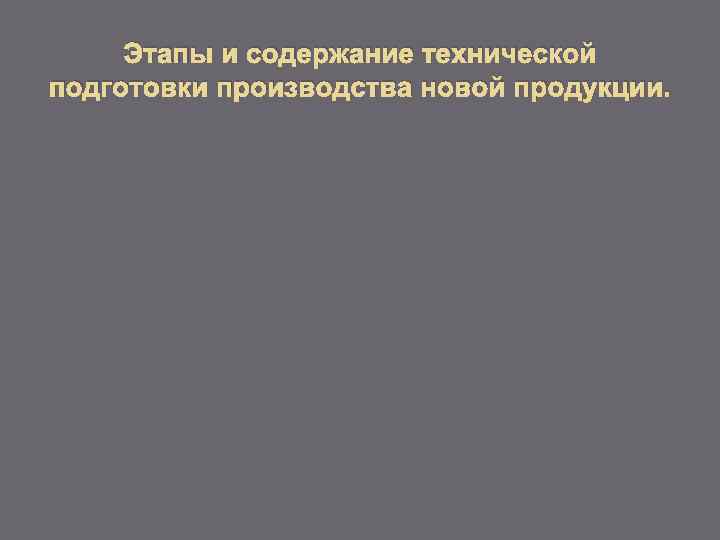 Этапы и содержание технической подготовки производства новой продукции. 