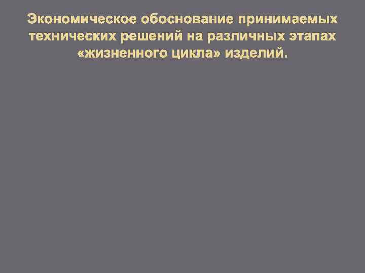 Экономическое обоснование принимаемых технических решений на различных этапах «жизненного цикла» изделий. 