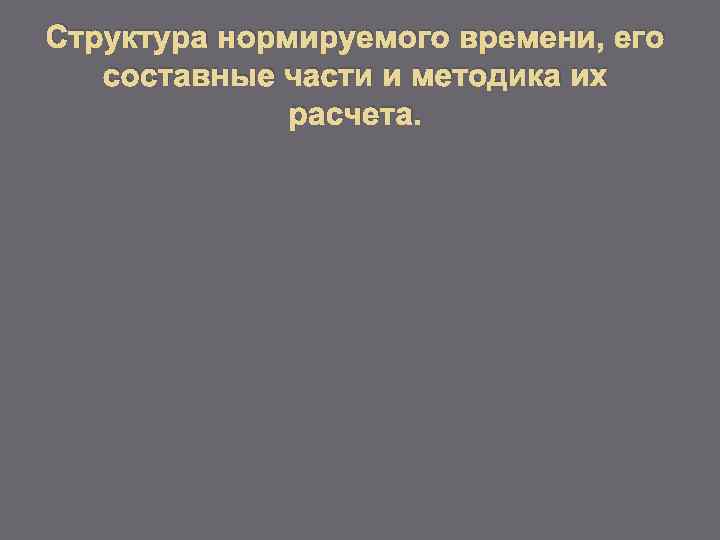 Структура нормируемого времени, его составные части и методика их расчета. 