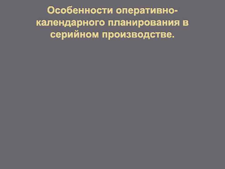 Особенности оперативнокалендарного планирования в серийном производстве. 