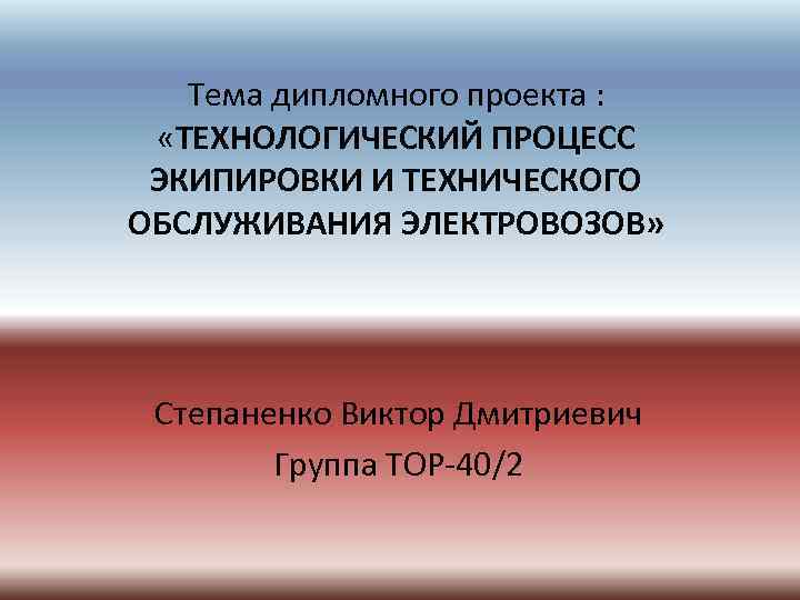 Тема дипломного проекта : «ТЕХНОЛОГИЧЕСКИЙ ПРОЦЕСС ЭКИПИРОВКИ И ТЕХНИЧЕСКОГО ОБСЛУЖИВАНИЯ ЭЛЕКТРОВОЗОВ» Степаненко Виктор Дмитриевич