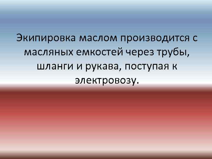 Экипировка маслом производится с масляных емкостей через трубы, шланги и рукава, поступая к электровозу.