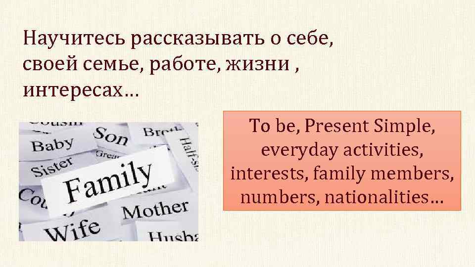 Научитесь рассказывать о себе, своей семье, работе, жизни , интересах… To be, Present Simple,