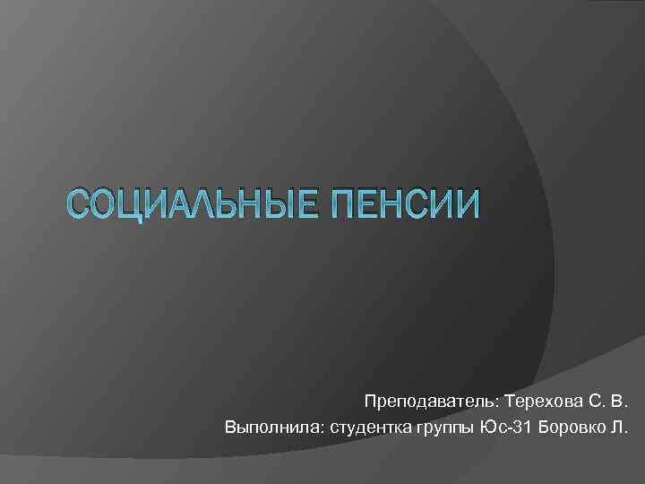 СОЦИАЛЬНЫЕ ПЕНСИИ Преподаватель: Терехова С. В. Выполнила: студентка группы Юс-31 Боровко Л. 