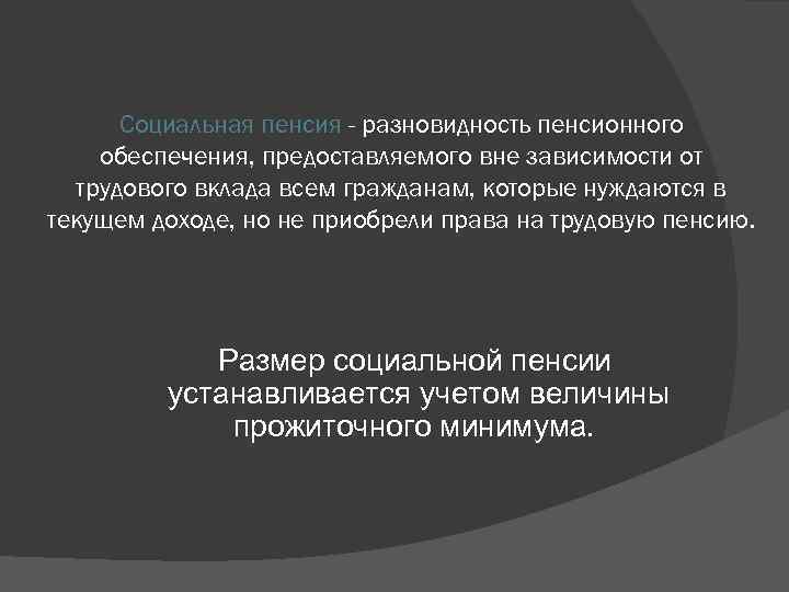 Социальная пенсия - разновидность пенсионного обеспечения, предоставляемого вне зависимости от трудового вклада всем гражданам,