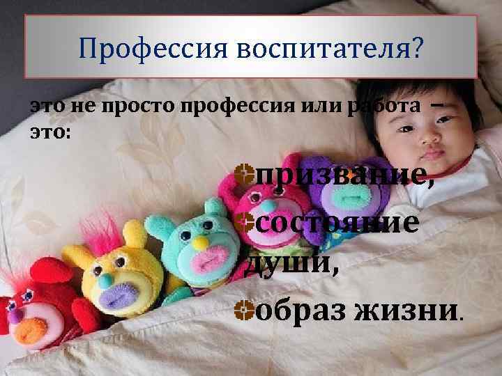 Профессия воспитателя? это не просто профессия или работа – это: призвание, состояние души, образ