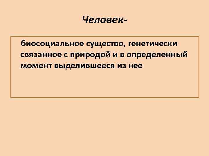 Человекбиосоциальное существо, генетически связанное с природой и в определенный момент выделившееся из нее 