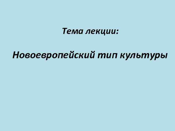 Тема лекции: Новоевропейский тип культуры 