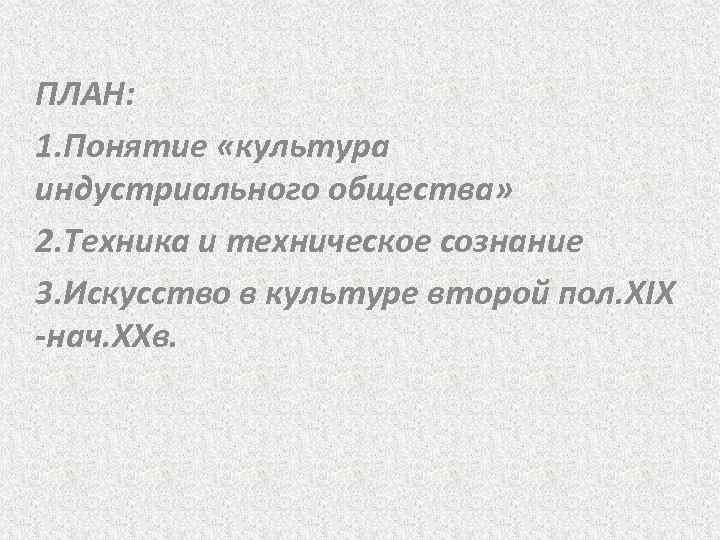 ПЛАН: 1. Понятие «культура индустриального общества» 2. Техника и техническое сознание 3. Искусство в