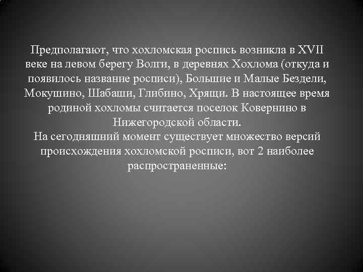Предполагают, что хохломская роспись возникла в XVII веке на левом берегу Волги, в деревнях
