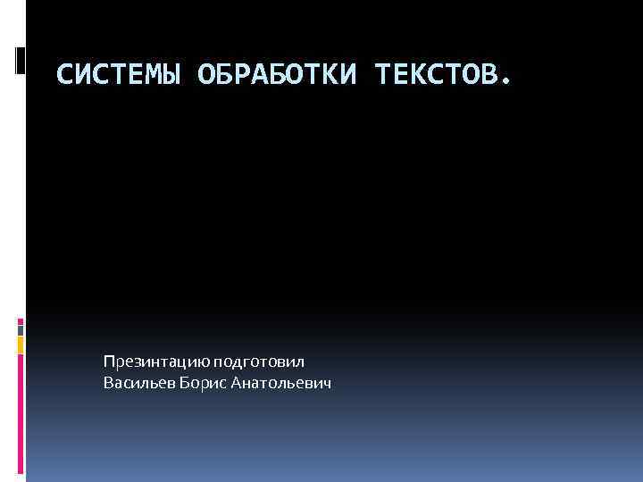 СИСТЕМЫ ОБРАБОТКИ ТЕКСТОВ. Презинтацию подготовил Васильев Борис Анатольевич 