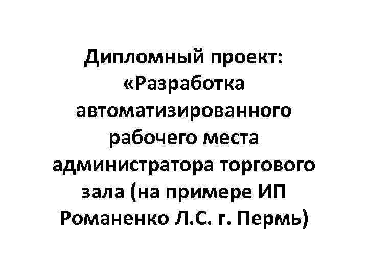 Дипломный проект: «Разработка автоматизированного рабочего места администратора торгового зала (на примере ИП Романенко Л.