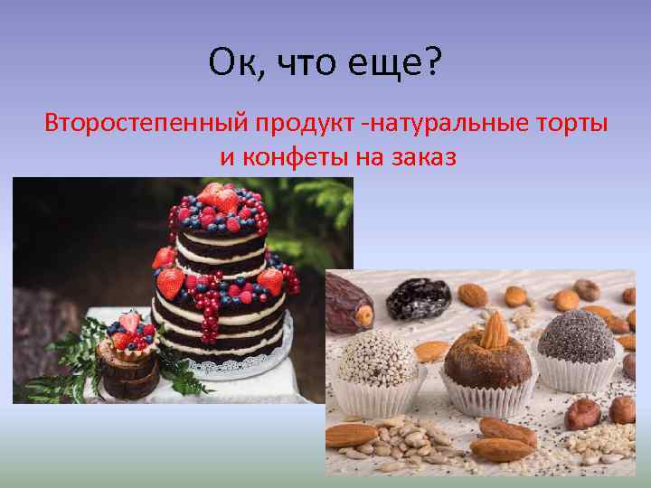 Ок, что еще? Второстепенный продукт -натуральные торты и конфеты на заказ 