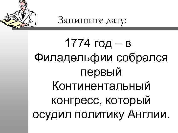 Запишите дату: 1774 год – в Филадельфии собрался первый Континентальный конгресс, который осудил политику