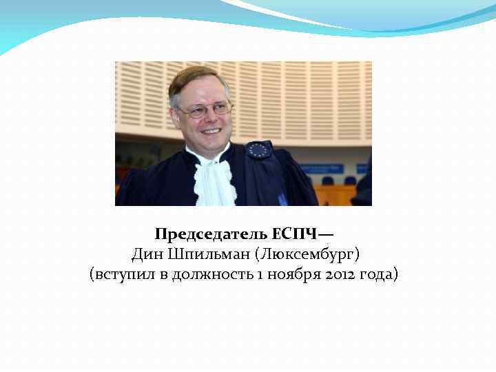 Председатель ЕСПЧ— Дин Шпильман (Люксембург) (вступил в должность 1 ноября 2012 года) 