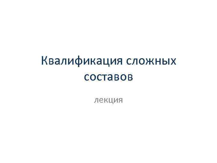 Квалификация сложных составов лекция 