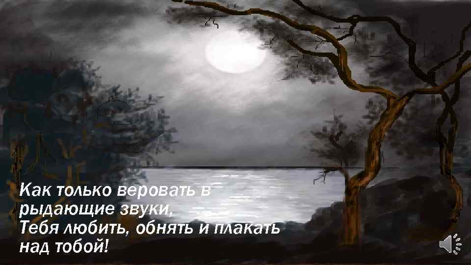 Как только веровать в рыдающие звуки, Тебя любить, обнять и плакать над тобой! 