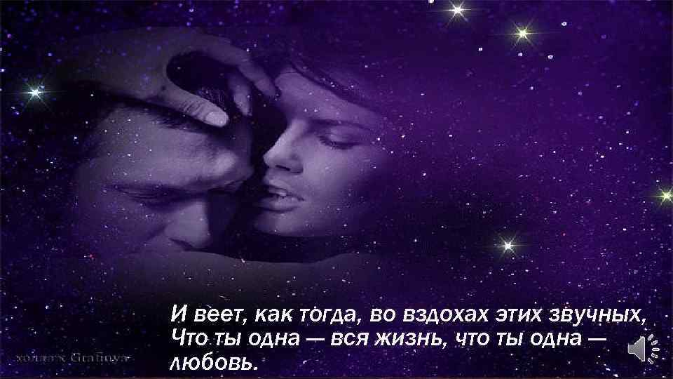 И веет, как тогда, во вздохах этих звучных, Что ты одна — вся жизнь,