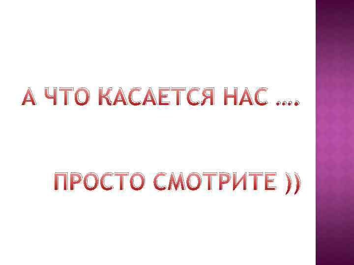 А ЧТО КАСАЕТСЯ НАС …. ПРОСТО СМОТРИТЕ )) 