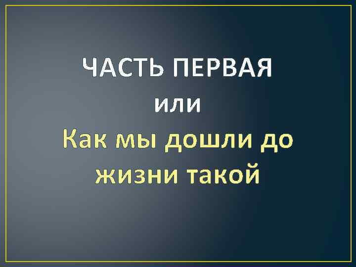 ЧАСТЬ ПЕРВАЯ или Как мы дошли до жизни такой 