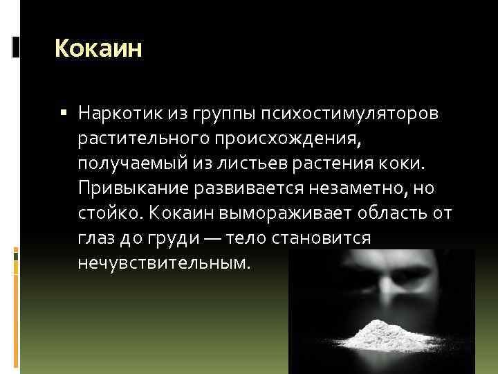 Кокаин Наркотик из группы психостимуляторов растительного происхождения, получаемый из листьев растения коки. Привыкание развивается