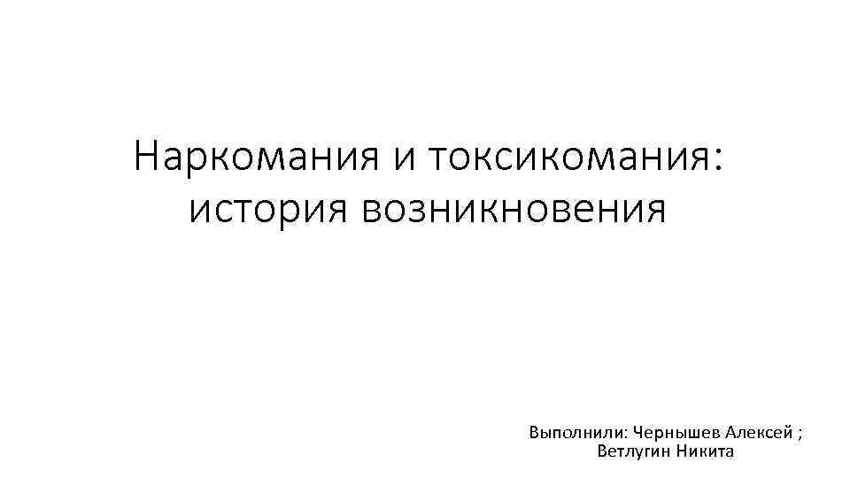 Наркомания и токсикомания: история возникновения Выполнили: Чернышев Алексей ; Ветлугин Никита 