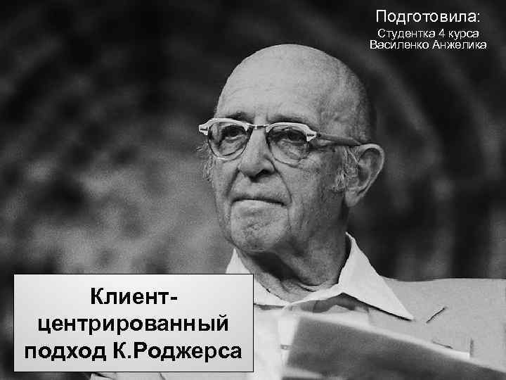 Подготовила: Студентка 4 курса Василенко Анжелика Клиентцентрированный подход К. Роджерса 