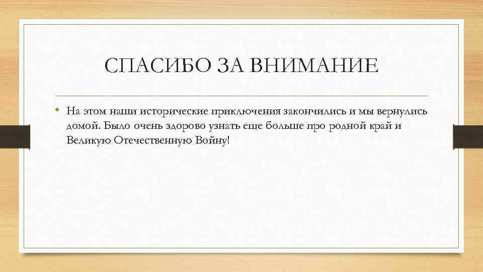 СПАСИБО ЗА ВНИМАНИЕ • На этом наши исторические приключения закончились и мы вернулись домой.