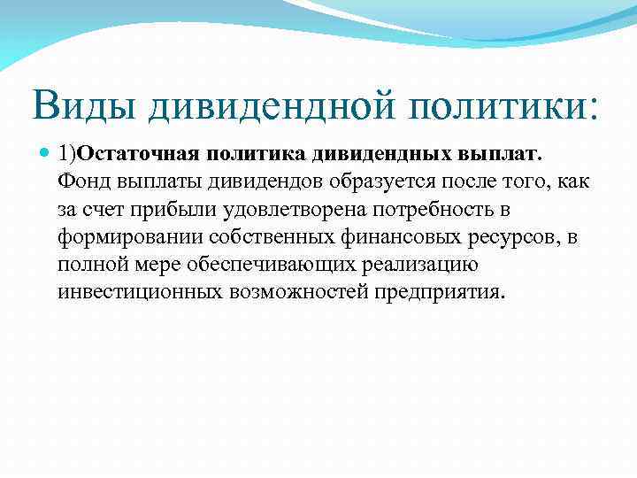 Виды дивидендной политики: 1)Остаточная политика дивидендных выплат. Фонд выплаты дивидендов образуется после того, как