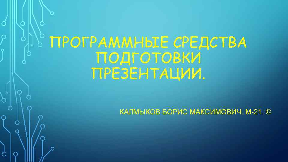 ПРОГРАММНЫЕ СРЕДСТВА ПОДГОТОВКИ ПРЕЗЕНТАЦИИ. КАЛМЫКОВ БОРИС МАКСИМОВИЧ. М-21. © 