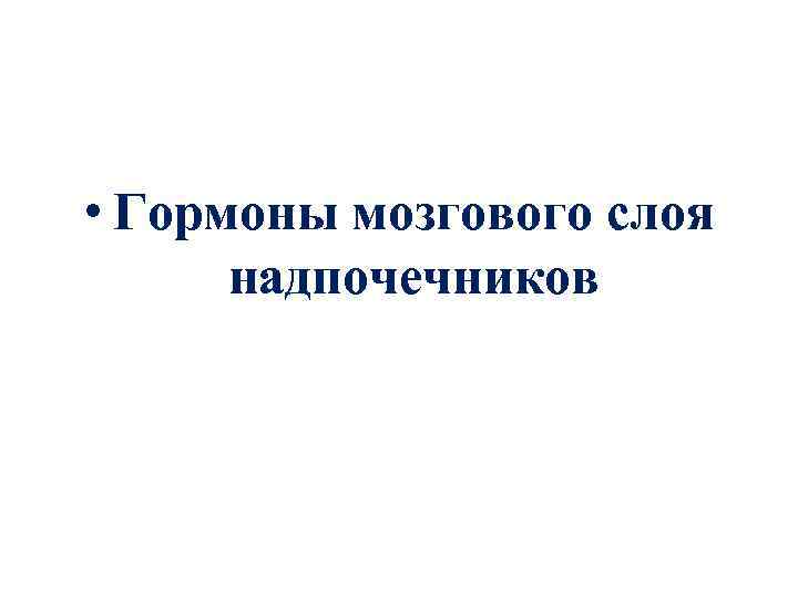  • Гормоны мозгового слоя надпочечников 