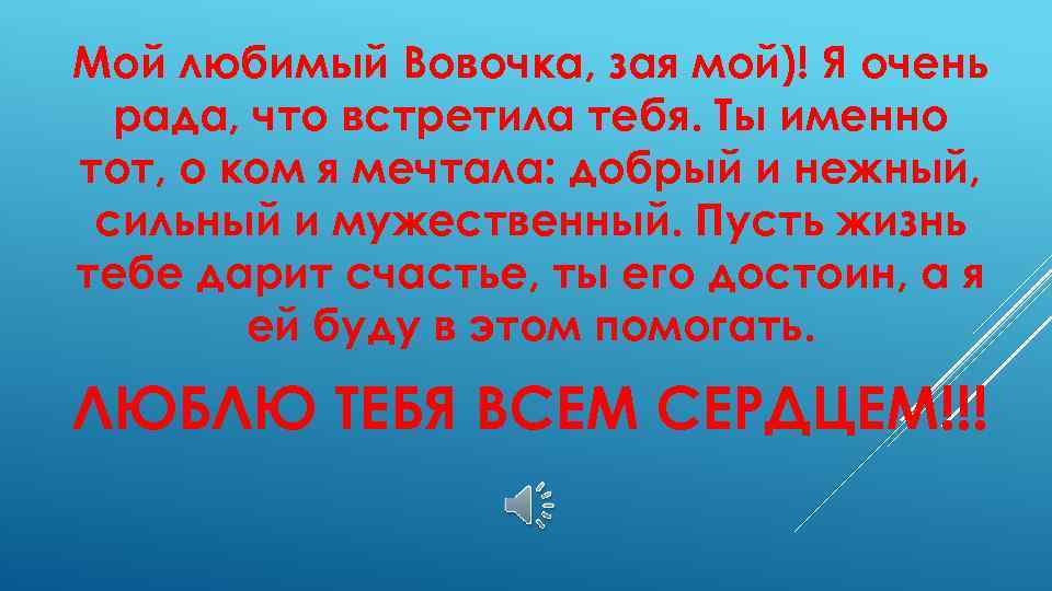 Мой любимый Вовочка, зая мой)! Я очень рада, что встретила тебя. Ты именно тот,