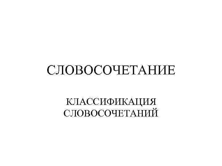 СЛОВОСОЧЕТАНИЕ КЛАССИФИКАЦИЯ СЛОВОСОЧЕТАНИЙ 