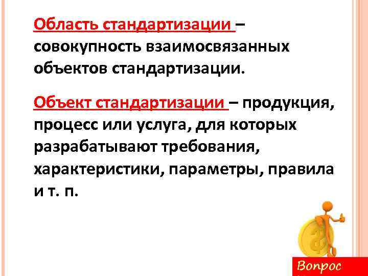 Область стандартизации – совокупность взаимосвязанных объектов стандартизации. Объект стандартизации – продукция, процесс или услуга,