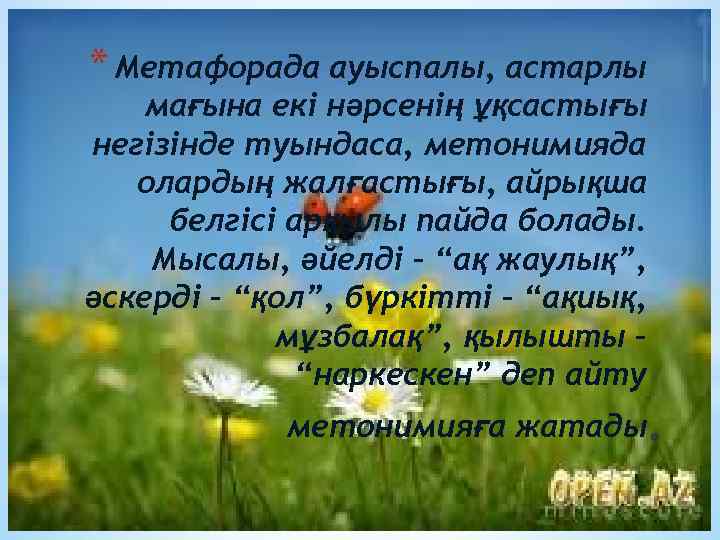 * Метафорада ауыспалы, астарлы мағына екі нәрсенің ұқсастығы негізінде туындаса, метонимияда олардың жалғастығы, айрықша