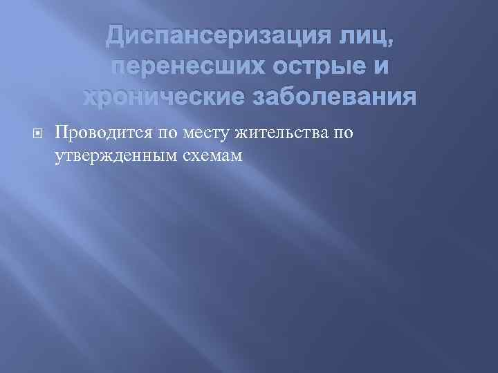 Диспансеризация лиц, перенесших острые и хронические заболевания Проводится по месту жительства по утвержденным схемам