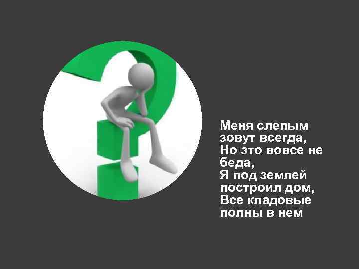 Меня слепым зовут всегда, Но это вовсе не беда, Я под землей построил дом,