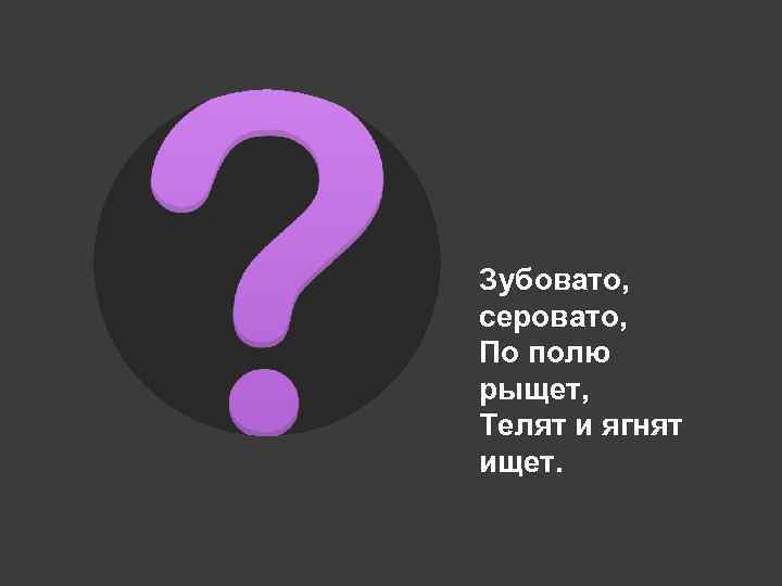 Зубовато, серовато, По полю рыщет, Телят и ягнят ищет. 