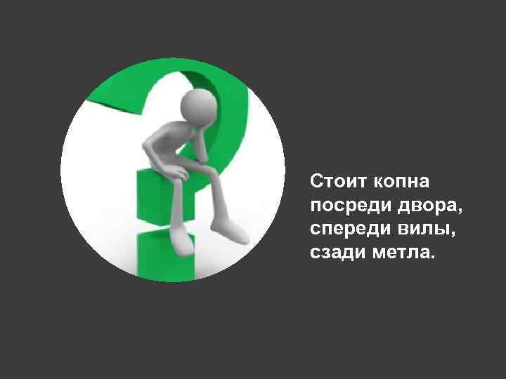 Стоит копна посреди двора, спереди вилы, сзади метла. 