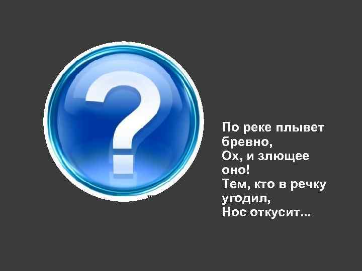 По реке плывет бревно, Ох, и злющее оно! Тем, кто в речку угодил, Нос