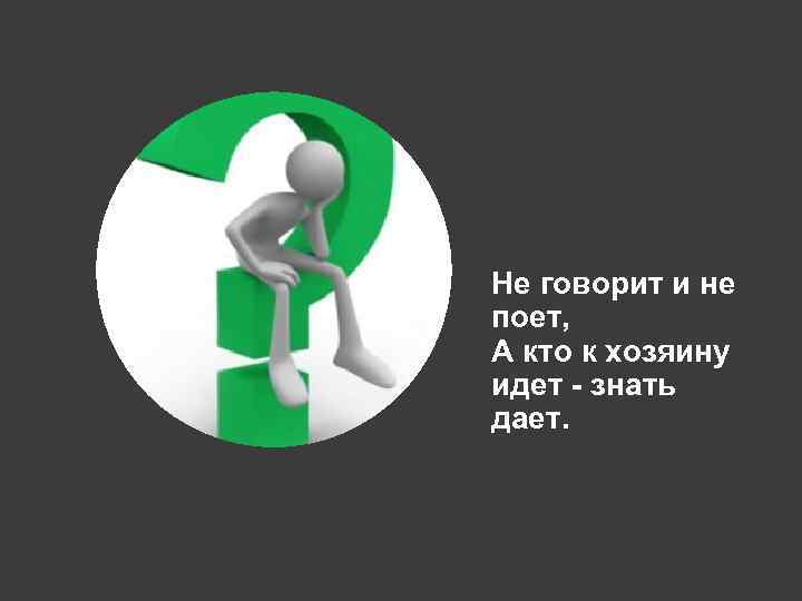 Не говорит и не поет, А кто к хозяину идет - знать дает. 