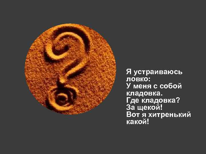 Я устраиваюсь ловко: У меня с собой кладовка. Где кладовка? За щекой! Вот я