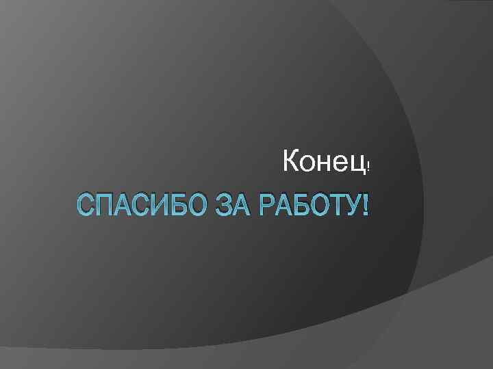 Конец! СПАСИБО ЗА РАБОТУ! 