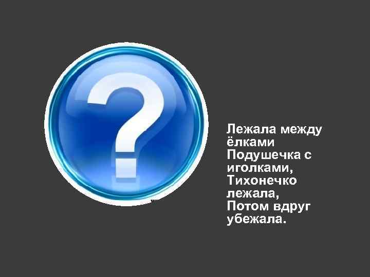 Лежала между ёлками Подушечка с иголками, Тихонечко лежала, Потом вдруг убежала. 