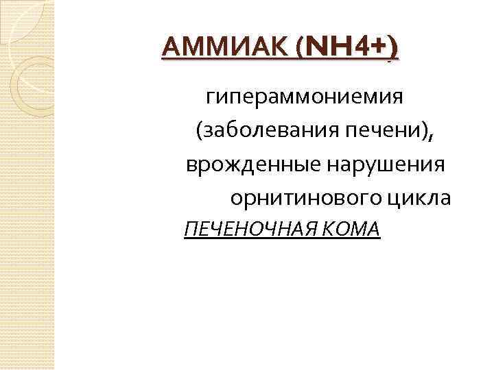 АММИАК (NH 4+) гипераммониемия (заболевания печени), врожденные нарушения орнитинового цикла ПЕЧЕНОЧНАЯ КОМА 