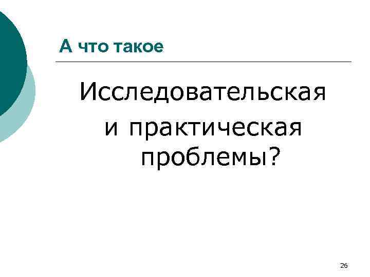 А что такое Исследовательская и практическая проблемы? 26 