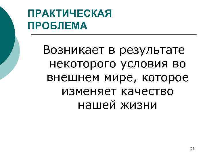 ПРАКТИЧЕСКАЯ ПРОБЛЕМА Возникает в результате некоторого условия во внешнем мире, которое изменяет качество нашей