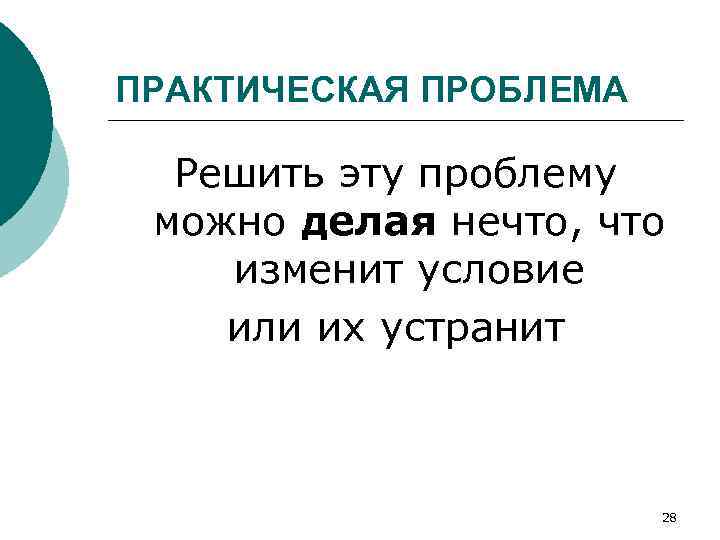 ПРАКТИЧЕСКАЯ ПРОБЛЕМА Решить эту проблему можно делая нечто, что изменит условие или их устранит
