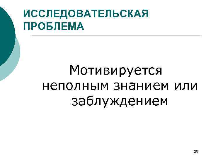 ИССЛЕДОВАТЕЛЬСКАЯ ПРОБЛЕМА Мотивируется неполным знанием или заблуждением 29 